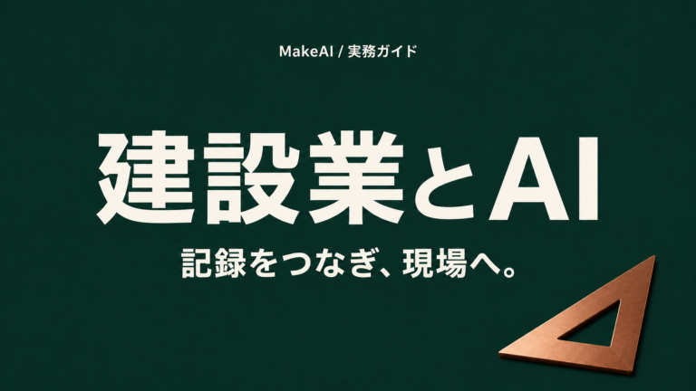 建設業とAI。記録をつなぎ、現場へ。MakeAI実務ガイド。