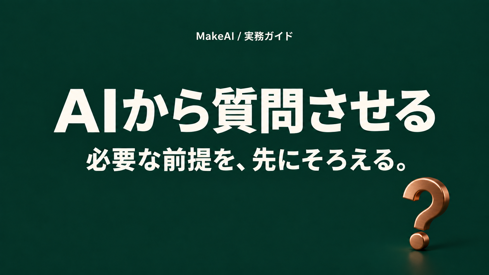 AIから質問させる。必要な前提を、先にそろえる。MakeAI実務ガイド。